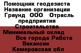 Помощник геодезиста › Название организации ­ Граунд, ООО › Отрасль предприятия ­ Строительство › Минимальный оклад ­ 14 000 - Все города Работа » Вакансии   . Кемеровская обл.,Прокопьевск г.